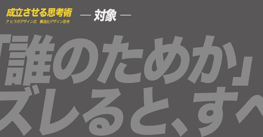 ア ヒラガデザイン式構造化デザイン思考｜対象